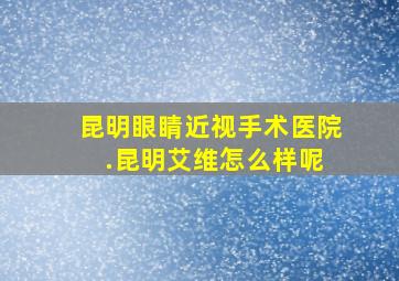 昆明眼睛近视手术医院 .昆明艾维怎么样呢